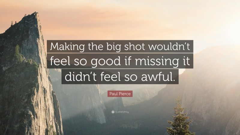 Paul Pierce Quote: “Making the big shot wouldn’t feel so good if missing it didn’t feel so awful.”
