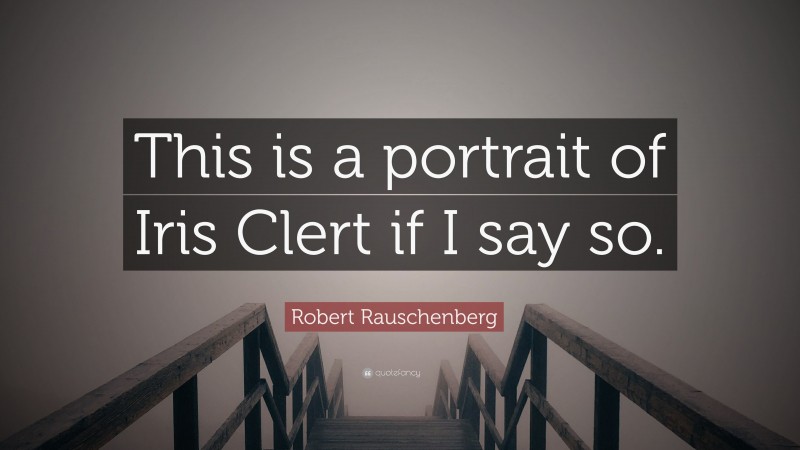 Robert Rauschenberg Quote: “This is a portrait of Iris Clert if I say so.”