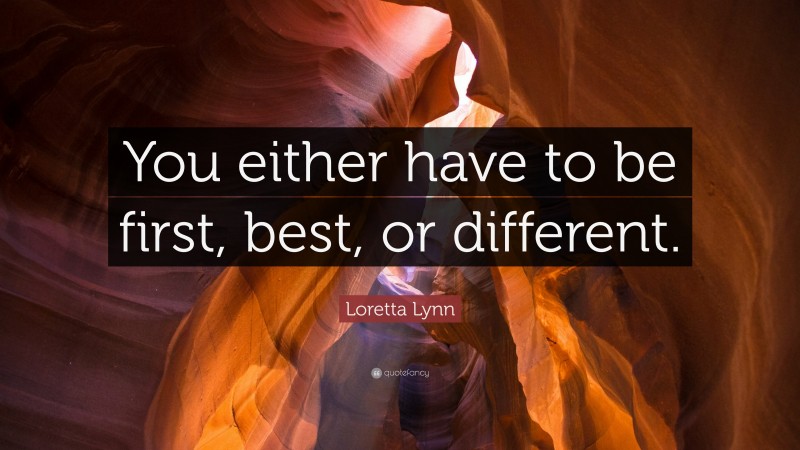 Loretta Lynn Quote: “You either have to be first, best, or different.”
