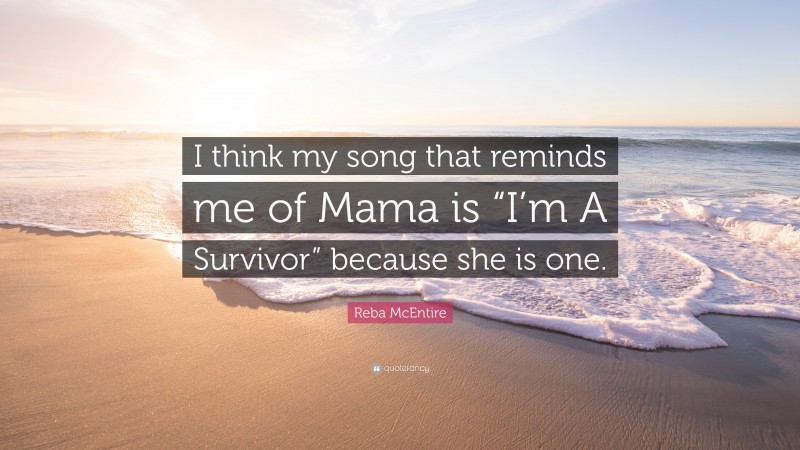 Reba McEntire Quote: “I think my song that reminds me of Mama is “I’m A Survivor” because she is one.”