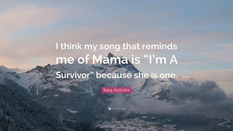 Reba McEntire Quote: “I think my song that reminds me of Mama is “I’m A Survivor” because she is one.”