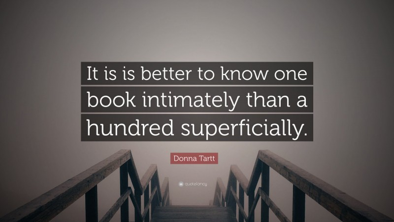 Donna Tartt Quote: “It is is better to know one book intimately than a hundred superficially.”