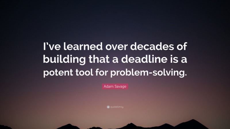 Adam Savage Quote: “I’ve learned over decades of building that a deadline is a potent tool for problem-solving.”