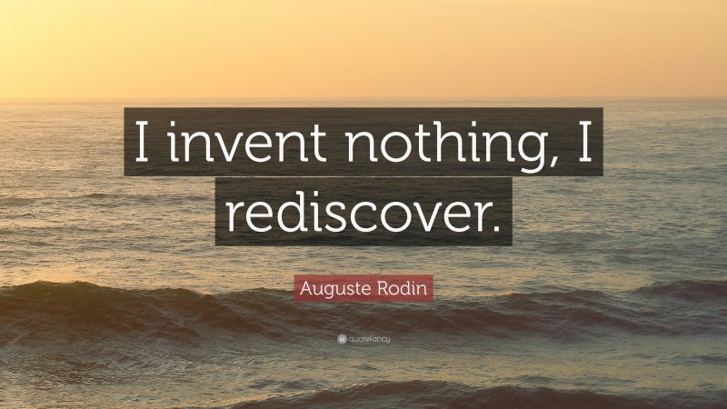 Auguste Rodin Quote: “I invent nothing, I rediscover.”