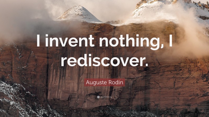Auguste Rodin Quote: “I invent nothing, I rediscover.”