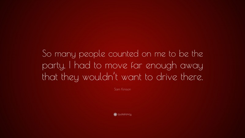 Sam Kinison Quote: “So many people counted on me to be the party, I had to move far enough away that they wouldn’t want to drive there.”