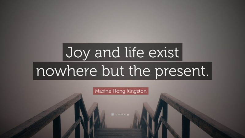 Maxine Hong Kingston Quote: “Joy and life exist nowhere but the present.”