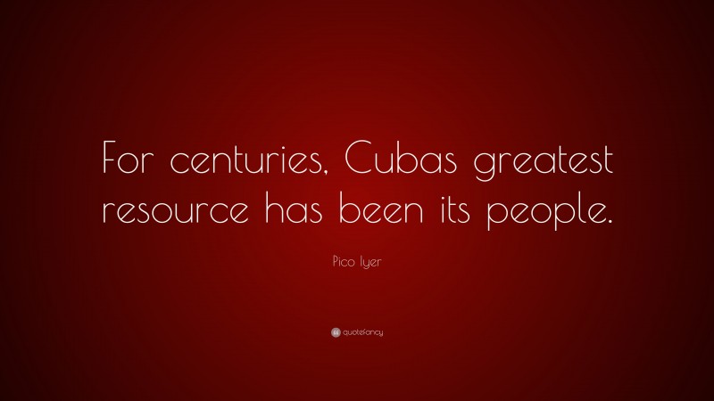 Pico Iyer Quote: “For centuries, Cubas greatest resource has been its people.”
