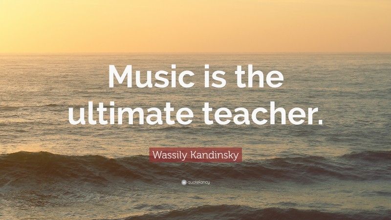 Wassily Kandinsky Quote: “Music is the ultimate teacher.”