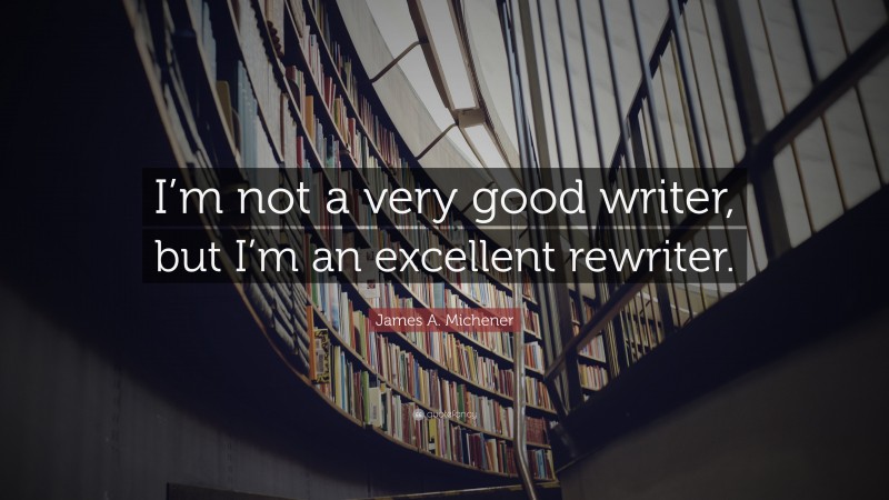 James A. Michener Quote: “I’m not a very good writer, but I’m an excellent rewriter.”