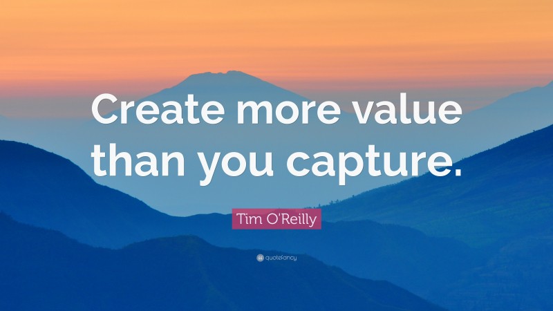 Tim O'Reilly Quote: “Create more value than you capture.”