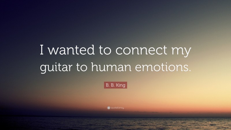 B. B. King Quote: “I wanted to connect my guitar to human emotions.”