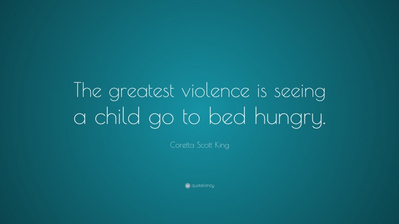 Coretta Scott King Quote: “The greatest violence is seeing a child go to bed hungry.”