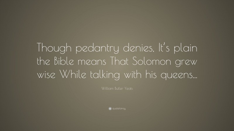 William Butler Yeats Quote: “Though pedantry denies, It’s plain the Bible means That Solomon grew wise While talking with his queens...”