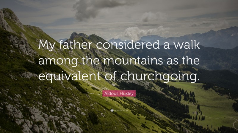 Aldous Huxley Quote: “My father considered a walk among the mountains as the equivalent of churchgoing.”