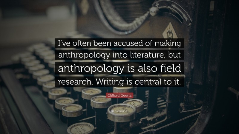 Clifford Geertz Quote: “I’ve often been accused of making anthropology into literature, but anthropology is also field research. Writing is central to it.”