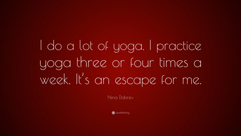 Nina Dobrev Quote: “I do a lot of yoga. I practice yoga three or four times a week. It’s an escape for me.”