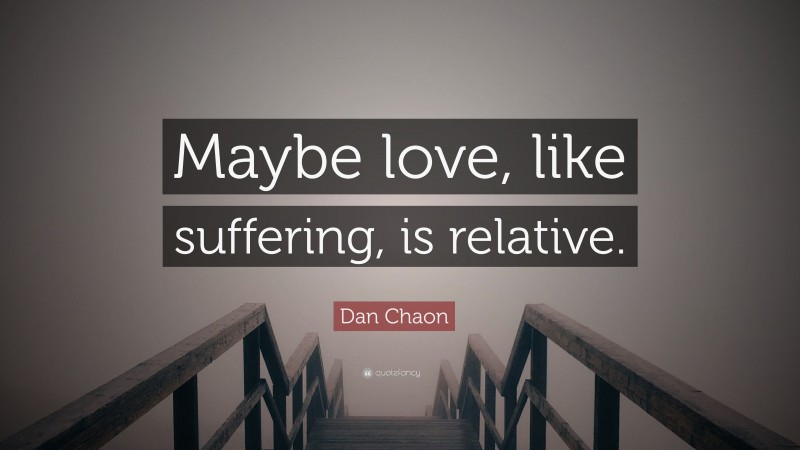 Dan Chaon Quote: “Maybe love, like suffering, is relative.”