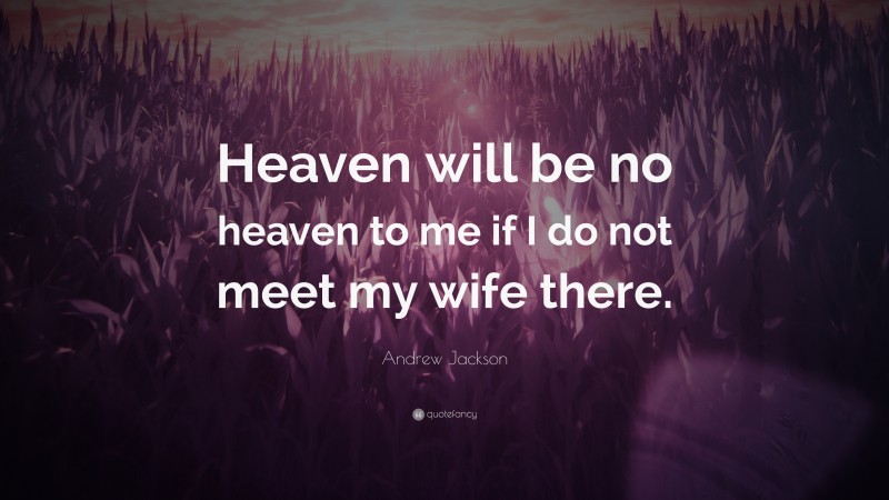 Andrew Jackson Quote: “Heaven will be no heaven to me if I do not meet my wife there.”