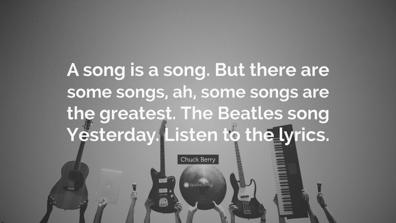 Chuck Berry Quote: “A song is a song. But there are some songs, ah, some songs are the greatest. The Beatles song Yesterday. Listen to the lyrics.”