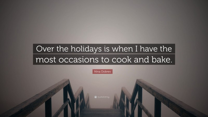 Nina Dobrev Quote: “Over the holidays is when I have the most occasions to cook and bake.”