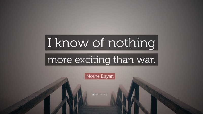 Moshe Dayan Quote: “I know of nothing more exciting than war.”