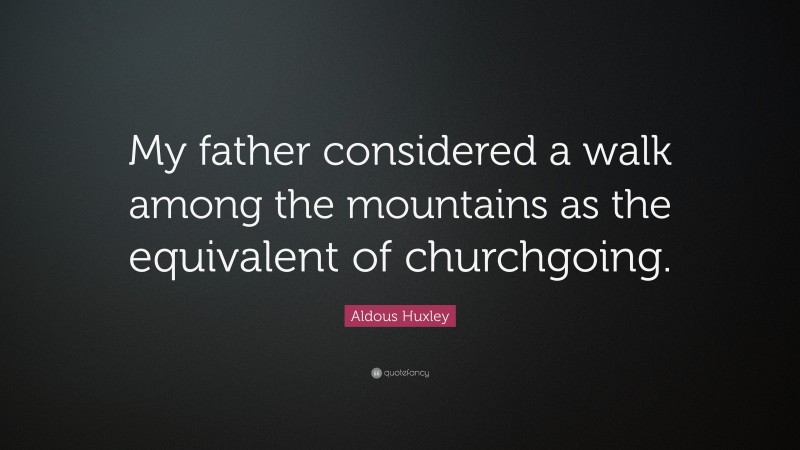 Aldous Huxley Quote: “My father considered a walk among the mountains as the equivalent of churchgoing.”