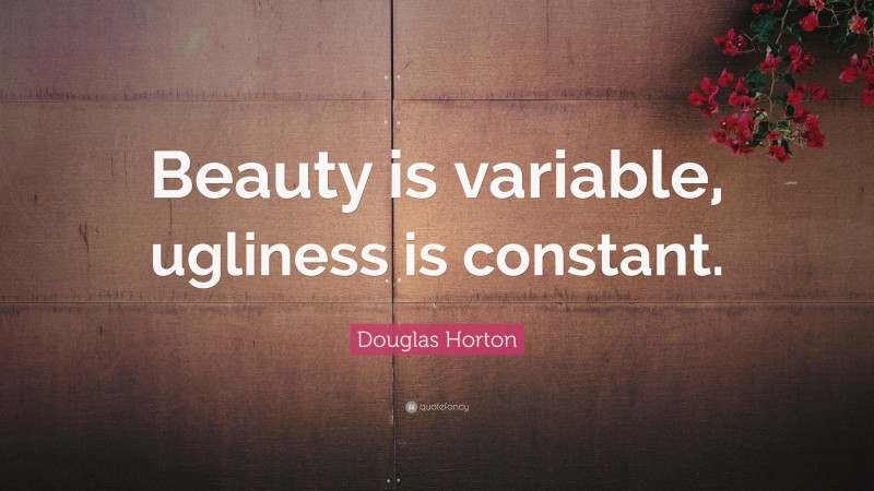 Douglas Horton Quote: “Beauty is variable, ugliness is constant.”
