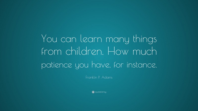 Franklin P. Adams Quote: “You can learn many things from children. How much patience you have, for instance.”