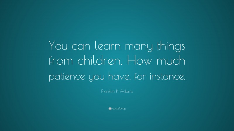 Franklin P. Adams Quote: “You can learn many things from children. How ...