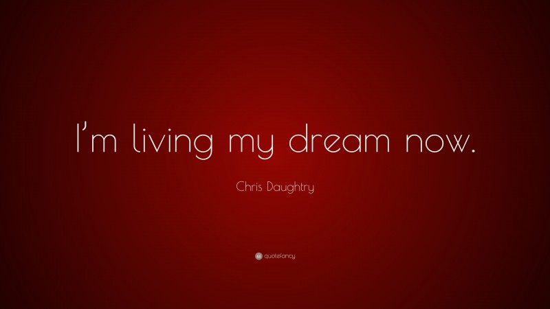 Chris Daughtry Quote: “I’m living my dream now.”