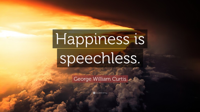 George William Curtis Quote: “Happiness is speechless.”
