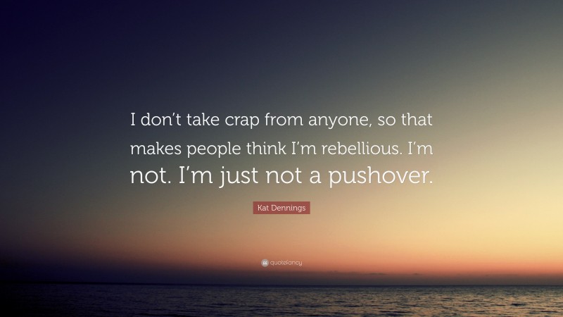 Kat Dennings Quote: “I don’t take crap from anyone, so that makes people think I’m rebellious. I’m not. I’m just not a pushover.”
