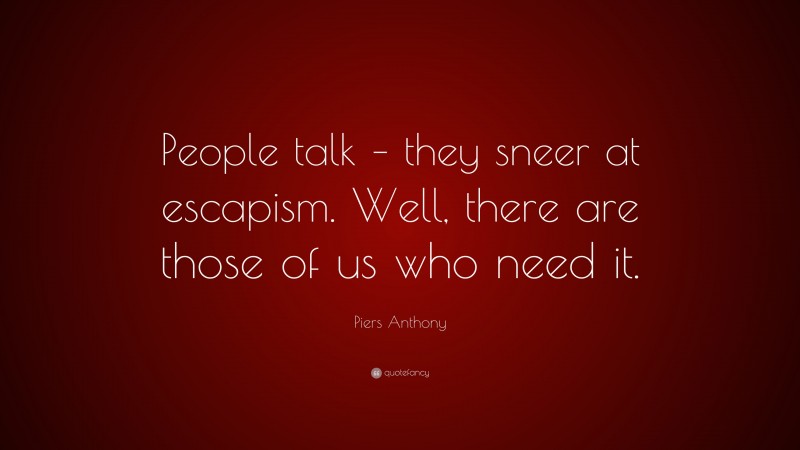 Piers Anthony Quote: “People talk – they sneer at escapism. Well, there are those of us who need it.”
