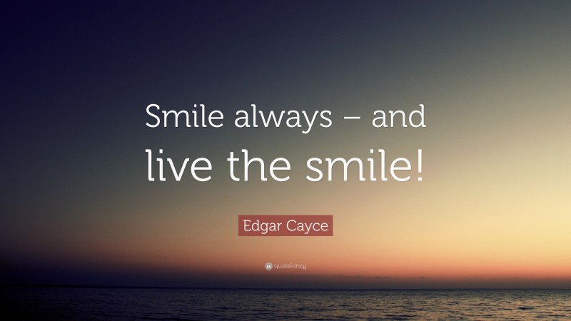 Edgar Cayce Quote: “Smile always – and live the smile!”