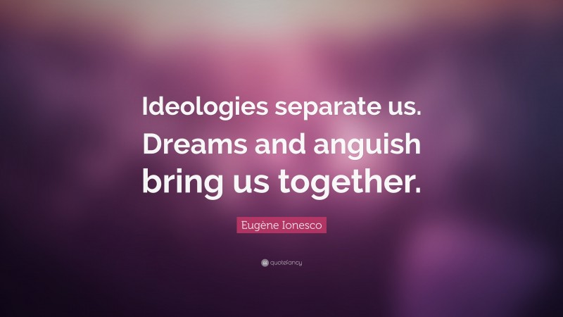 Eugène Ionesco Quote: “Ideologies separate us. Dreams and anguish bring us together.”