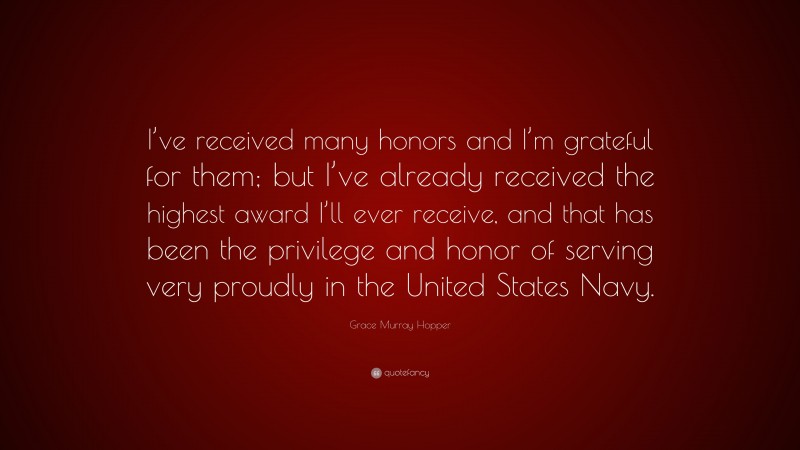 Grace Murray Hopper Quote: “I’ve received many honors and I’m grateful for them; but I’ve already received the highest award I’ll ever receive, and that has been the privilege and honor of serving very proudly in the United States Navy.”