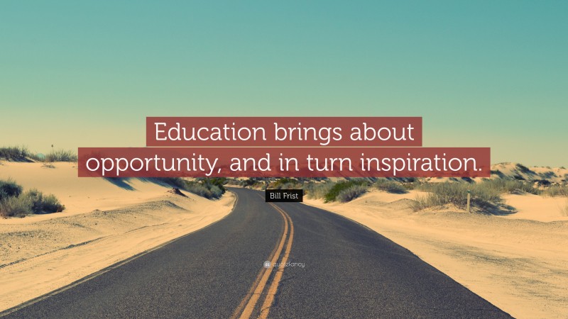 Bill Frist Quote: “Education brings about opportunity, and in turn inspiration.”