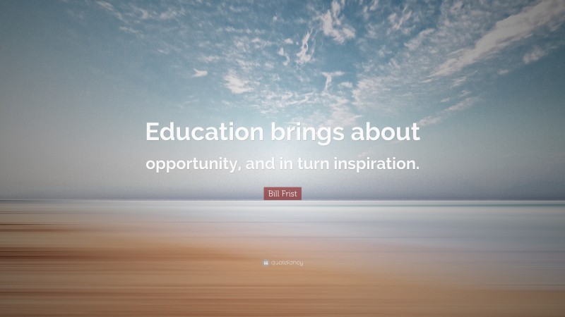 Bill Frist Quote: “Education brings about opportunity, and in turn inspiration.”