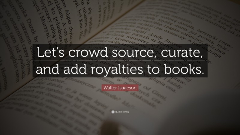 Walter Isaacson Quote: “Let’s crowd source, curate, and add royalties to books.”