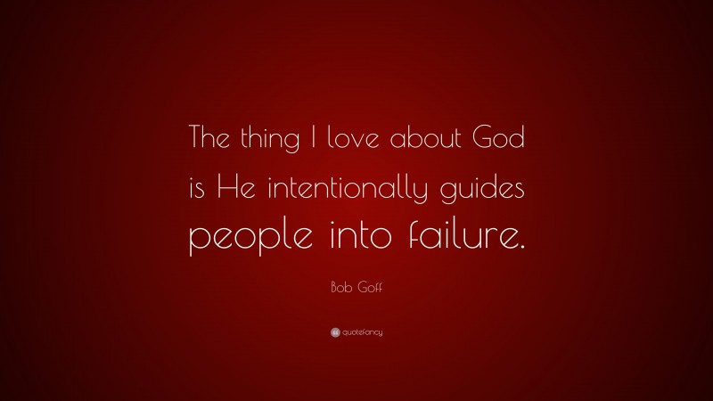 Bob Goff Quote: “The thing I love about God is He intentionally guides people into failure.”