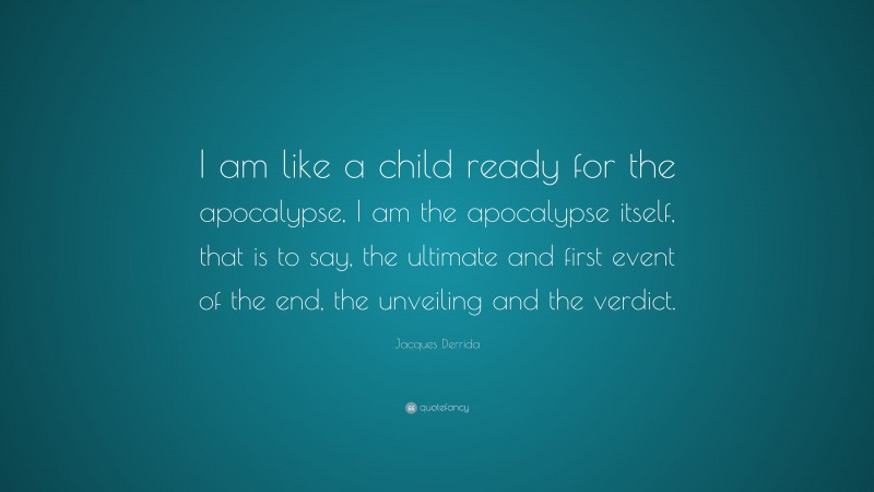 Jacques Derrida Quote: “I am like a child ready for the apocalypse, I am the apocalypse itself, that is to say, the ultimate and first event of the end, the unveiling and the verdict.”