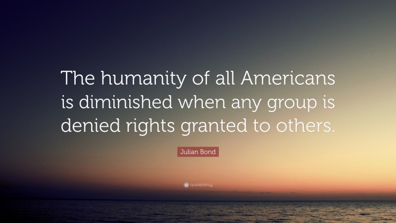 Julian Bond Quote: “The humanity of all Americans is diminished when any group is denied rights granted to others.”