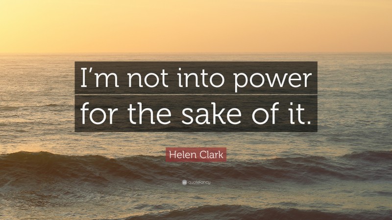 Helen Clark Quote: “I’m not into power for the sake of it.”