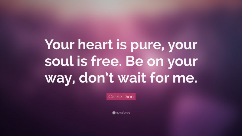 Celine Dion Quote: “Your heart is pure, your soul is free. Be on your way, don’t wait for me.”