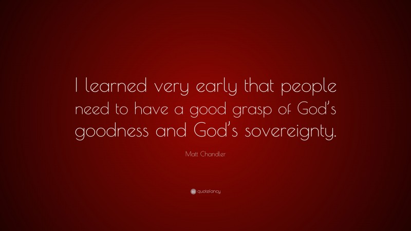 Matt Chandler Quote: “I learned very early that people need to have a good grasp of God’s goodness and God’s sovereignty.”