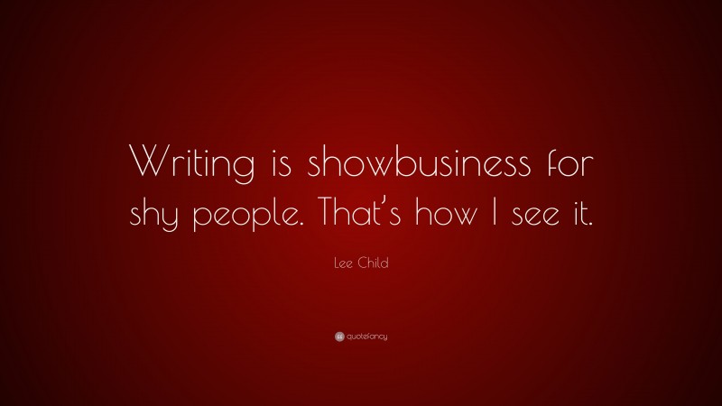 Lee Child Quote: “Writing is showbusiness for shy people. That’s how I see it.”