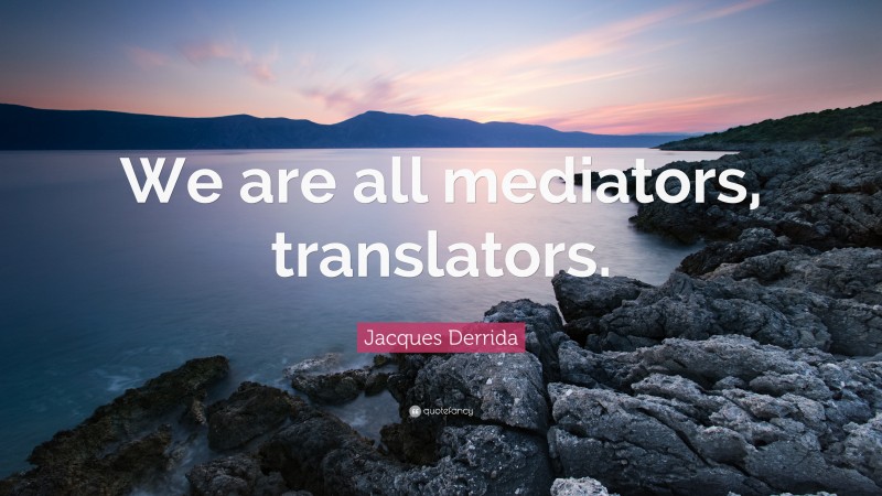 Jacques Derrida Quote: “We are all mediators, translators.”