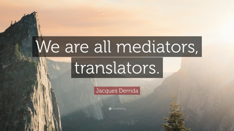 Jacques Derrida Quote: “We are all mediators, translators.”