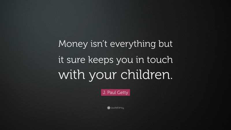 J. Paul Getty Quote: “Money isn’t everything but it sure keeps you in touch with your children.”